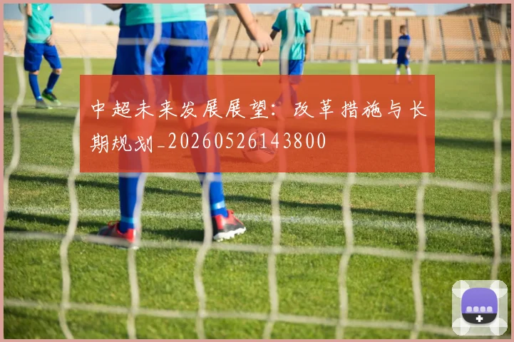 中超未来发展展望：改革措施与长期规划_20260526143800