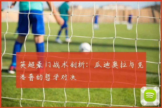英超豪门战术剖析:瓜迪奥拉与克洛普的哲学对决