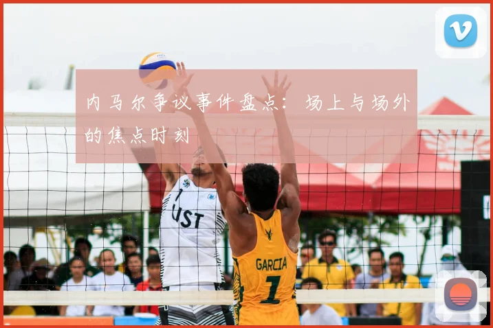 内马尔争议事件盘点:场上与场外的焦点时刻