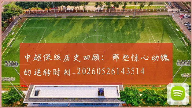 中超保级历史回顾:那些惊心动魄的逆转时刻_20260526143514