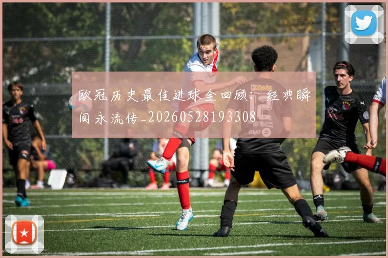 欧冠历史最佳进球全回顾:经典瞬间永流传_20260528193308