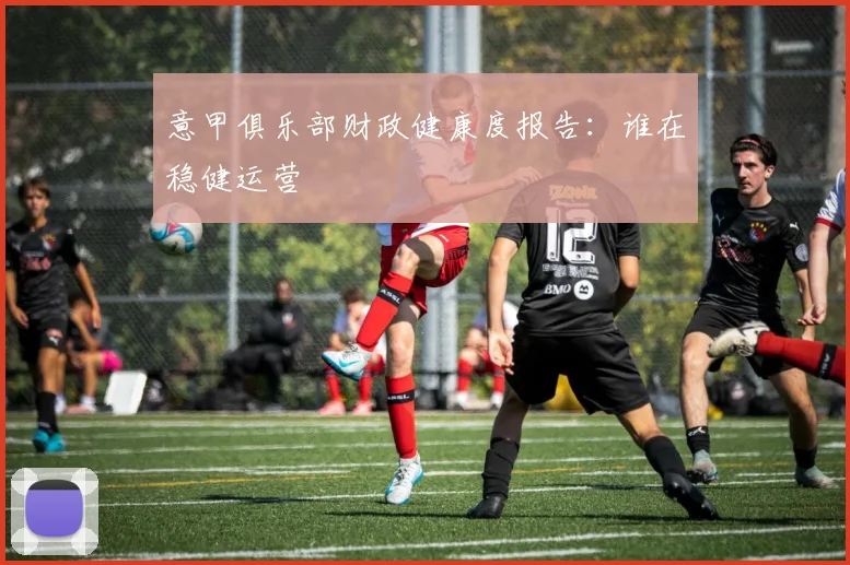 意甲俱乐部财政健康度报告：谁在稳健运营