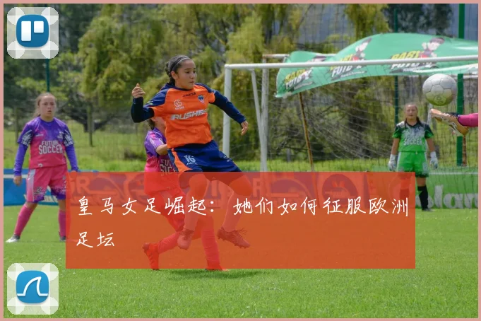 皇马女足崛起：她们如何征服欧洲足坛