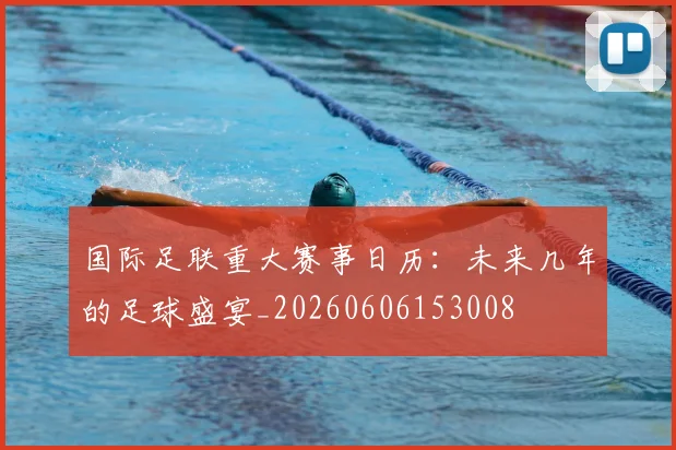 国际足联重大赛事日历:未来几年的足球盛宴_20260606153008