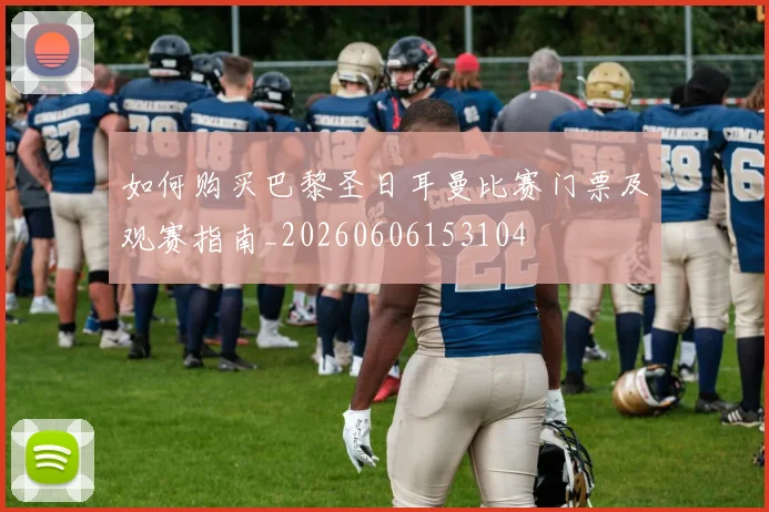 如何购买巴黎圣日耳曼比赛门票及观赛指南_20260606153104