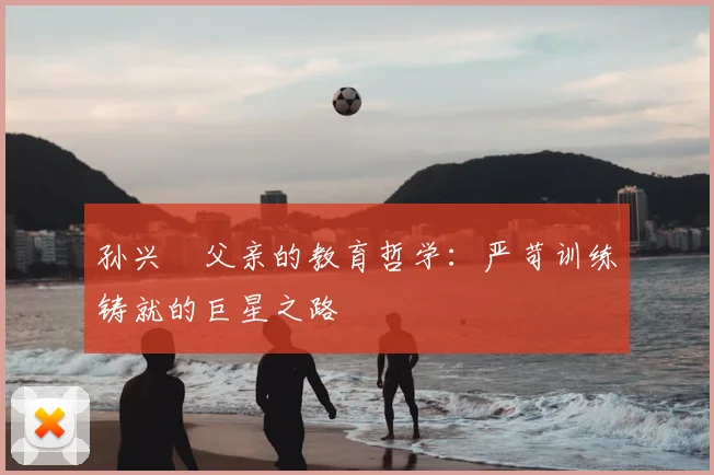孙兴慜父亲的教育哲学:严苛训练铸就的巨星之路