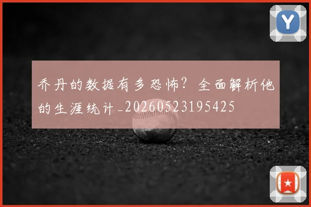 乔丹的数据有多恐怖?全面解析他的生涯统计_20260523195425
