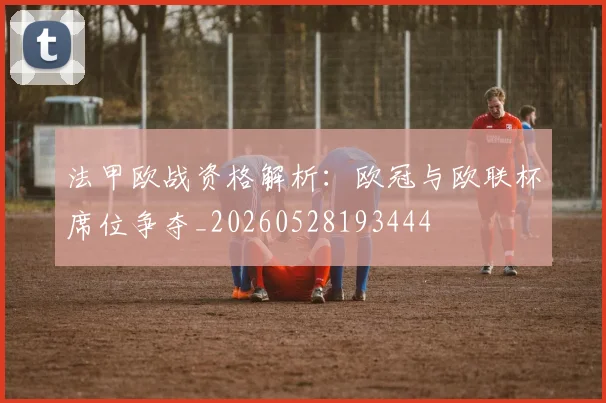 法甲欧战资格解析:欧冠与欧联杯席位争夺_20260528193444