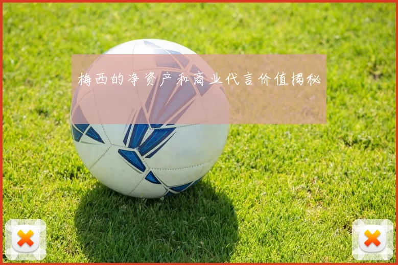 梅西的净资产和商业代言价值揭秘