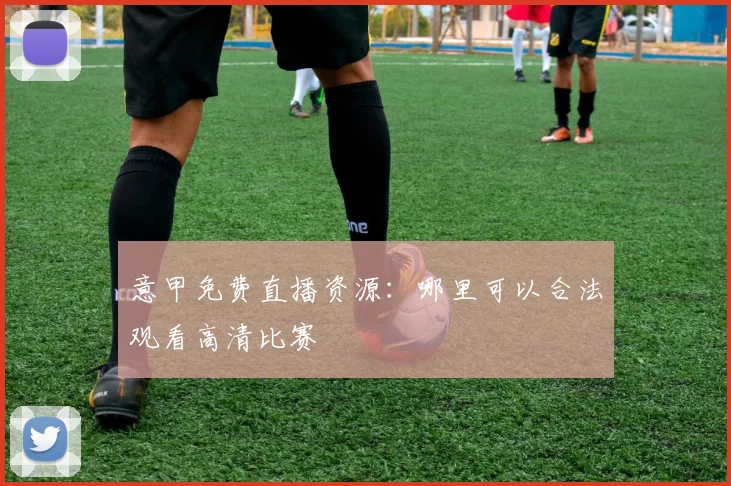 意甲免费直播资源：哪里可以合法观看高清比赛