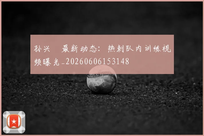 孙兴慜最新动态:热刺队内训练视频曝光_20260606153148