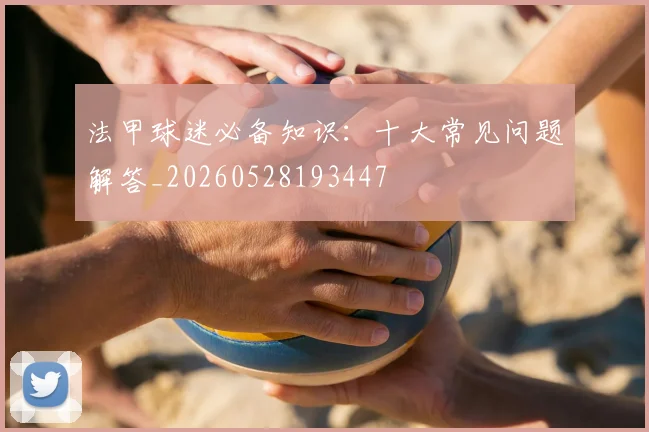 法甲球迷必备知识:十大常见问题解答_20260528193447