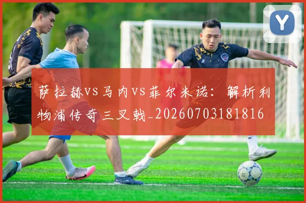 萨拉赫vs马内vs菲尔米诺:解析利物浦传奇三叉戟_20260703181816