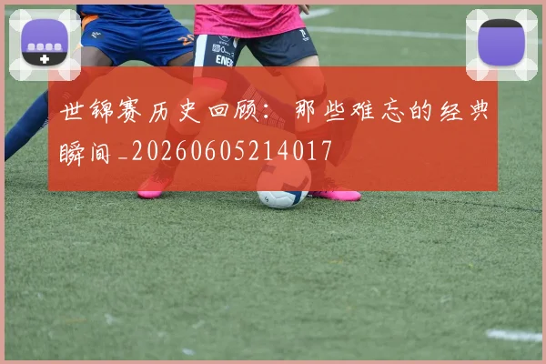 世锦赛历史回顾:那些难忘的经典瞬间_20260605214017