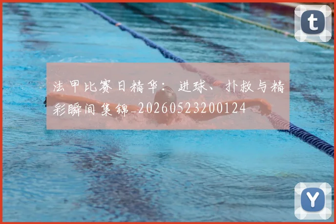 法甲比赛日精华:进球、扑救与精彩瞬间集锦_20260523200124