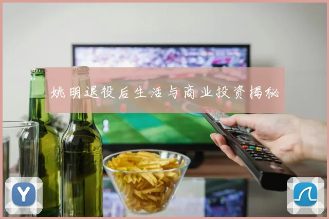 姚明退役后生活与商业投资揭秘