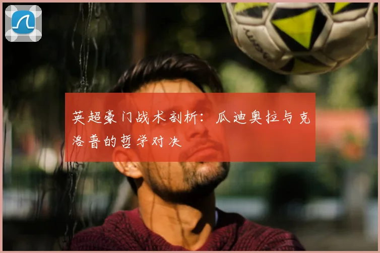 英超豪门战术剖析：瓜迪奥拉与克洛普的哲学对决