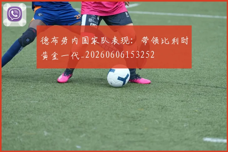 德布劳内国家队表现：带领比利时黄金一代_20260606153252
