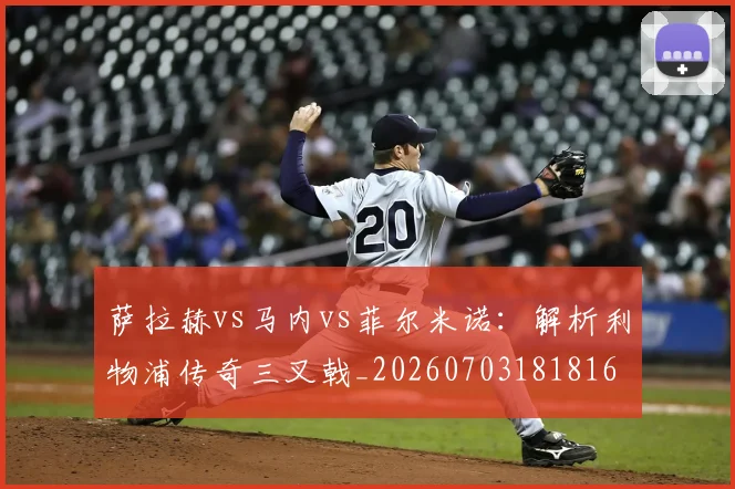 萨拉赫vs马内vs菲尔米诺：解析利物浦传奇三叉戟_20260703181816