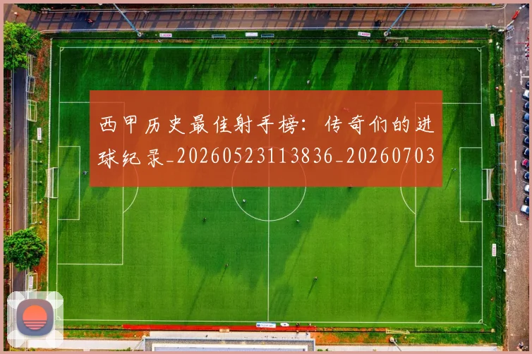 西甲历史最佳射手榜：传奇们的进球纪录_20260523113836_20260703181847