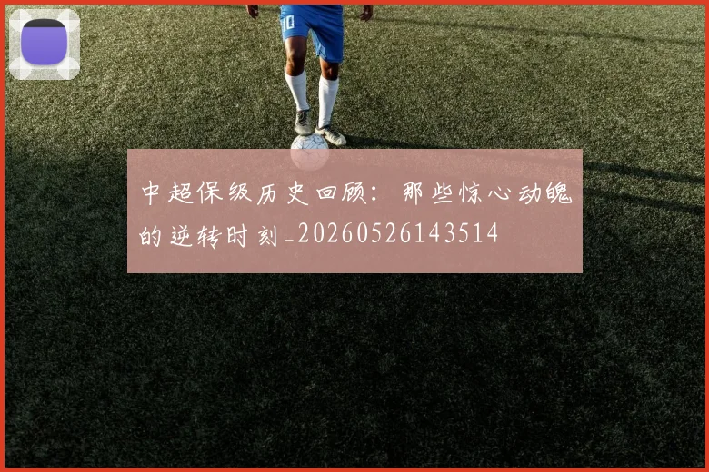 中超保级历史回顾：那些惊心动魄的逆转时刻_20260526143514
