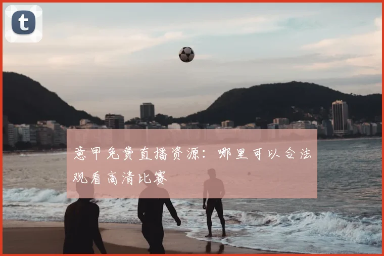 意甲免费直播资源：哪里可以合法观看高清比赛