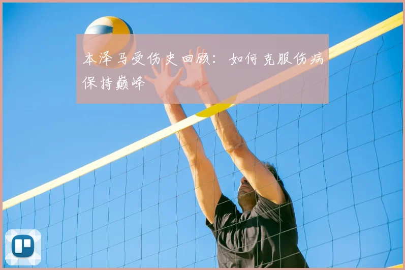 本泽马受伤史回顾：如何克服伤病保持巅峰