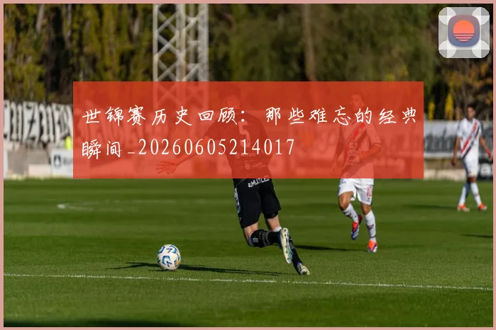 世锦赛历史回顾：那些难忘的经典瞬间_20260605214017