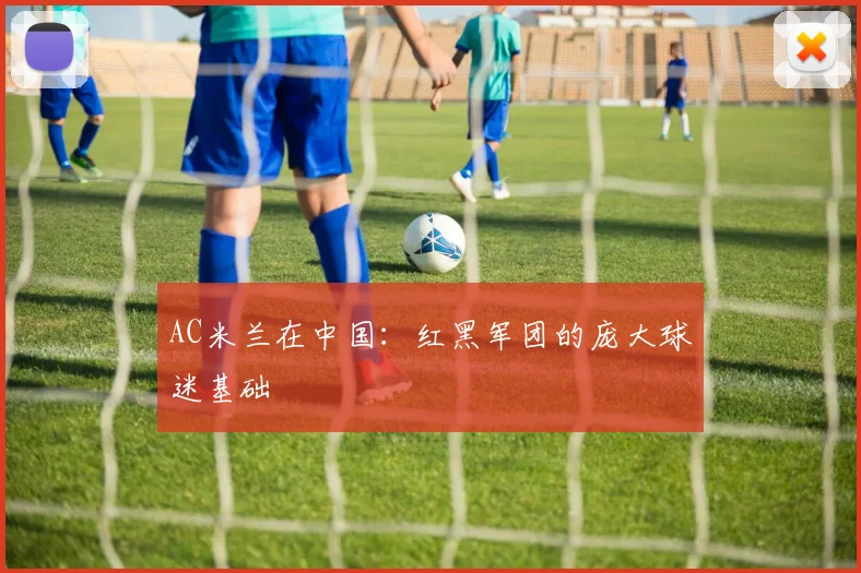 AC米兰在中国:红黑军团的庞大球迷基础