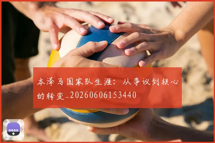 本泽马国家队生涯：从争议到核心的转变_20260606153440