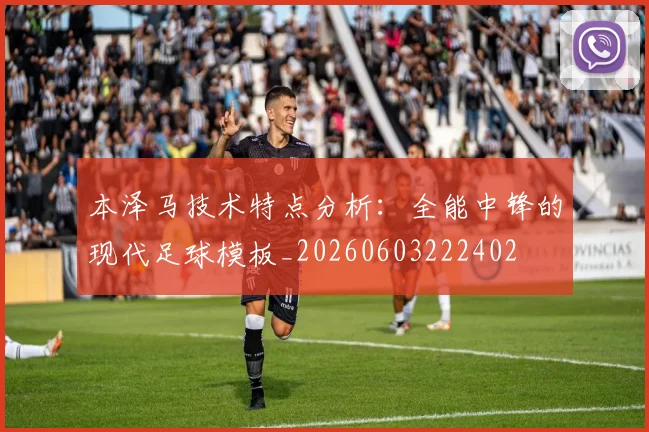 本泽马技术特点分析：全能中锋的现代足球模板_20260603222402