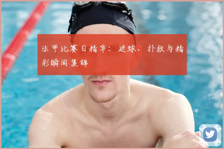 法甲比赛日精华:进球、扑救与精彩瞬间集锦