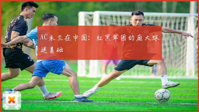 AC米兰在中国:红黑军团的庞大球迷基础