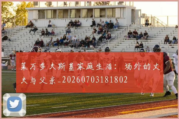 莱万多夫斯基家庭生活：场外的丈夫与父亲_20260703181802
