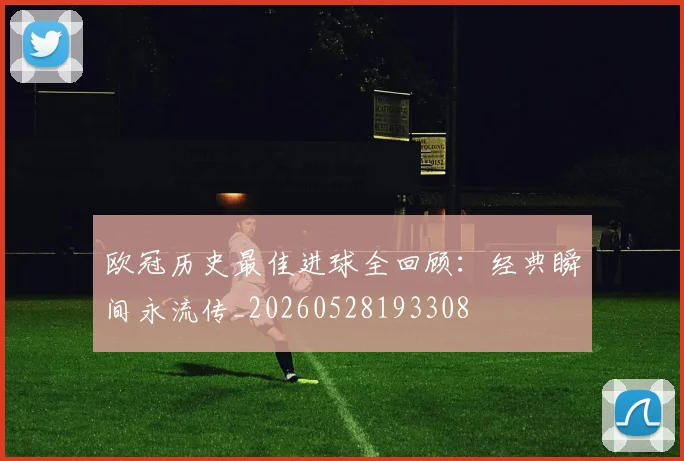欧冠历史最佳进球全回顾：经典瞬间永流传_20260528193308