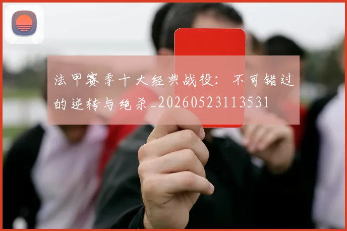 法甲赛季十大经典战役:不可错过的逆转与绝杀_20260523113531