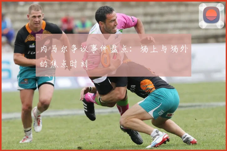内马尔争议事件盘点：场上与场外的焦点时刻