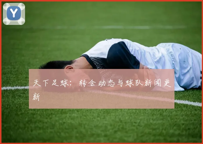天下足球:转会动态与球队新闻更新