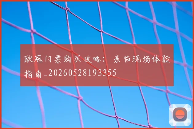 欧冠门票购买攻略:亲临现场体验指南_20260528193355