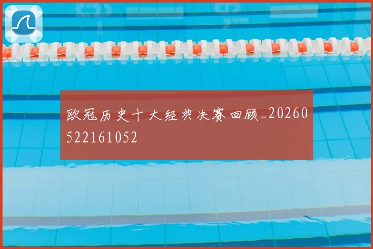 欧冠历史十大经典决赛回顾_20260522161052