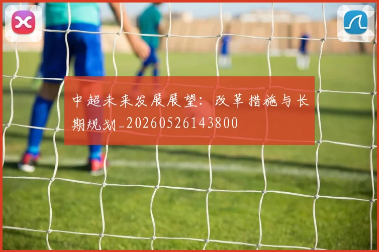 中超未来发展展望:改革措施与长期规划_20260526143800