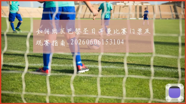 如何购买巴黎圣日耳曼比赛门票及观赛指南_20260606153104