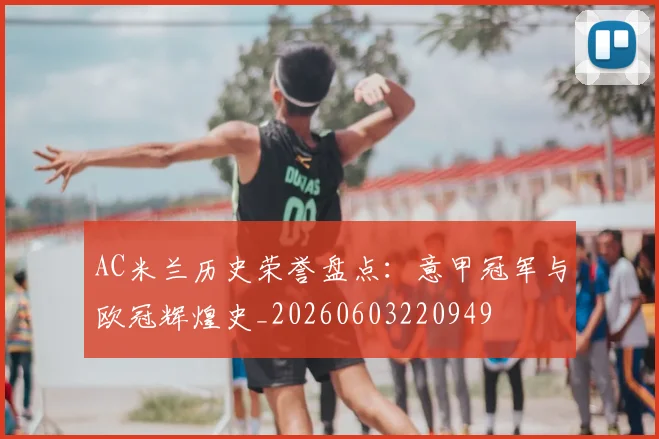 AC米兰历史荣誉盘点：意甲冠军与欧冠辉煌史_20260603220949