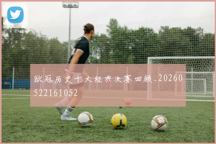 欧冠历史十大经典决赛回顾_20260522161052