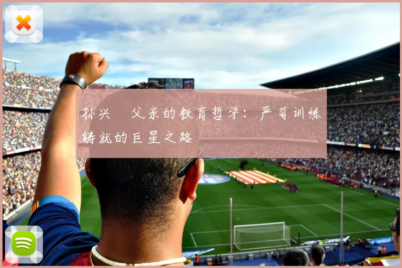 孙兴慜父亲的教育哲学：严苛训练铸就的巨星之路