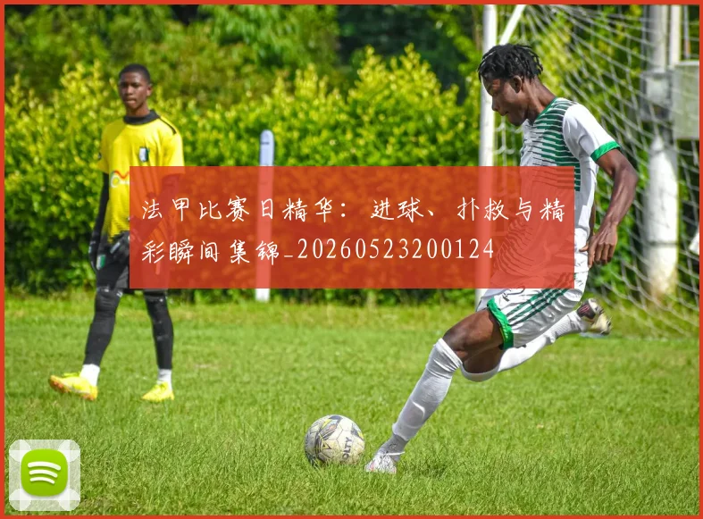 法甲比赛日精华:进球、扑救与精彩瞬间集锦_20260523200124