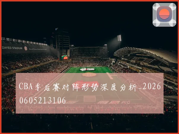 CBA季后赛对阵形势深度分析_20260605213106