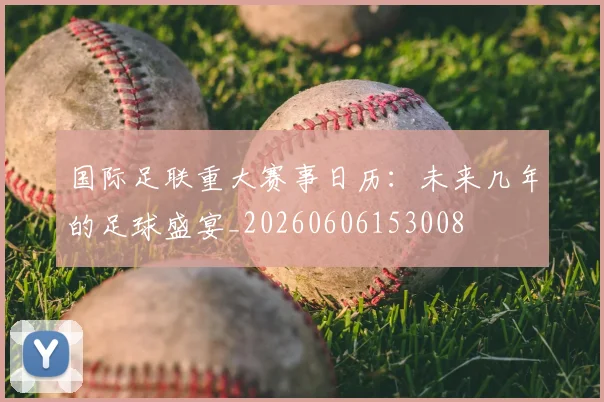 国际足联重大赛事日历：未来几年的足球盛宴_20260606153008