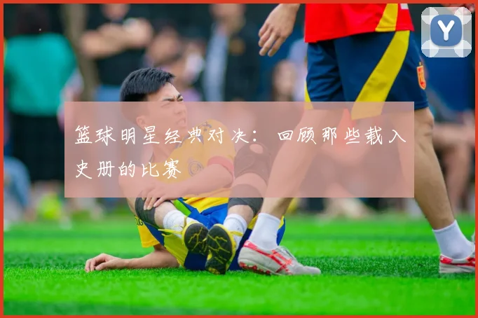 篮球明星经典对决:回顾那些载入史册的比赛