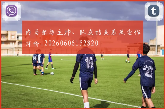 内马尔与主帅、队友的关系及合作评价_20260606152820